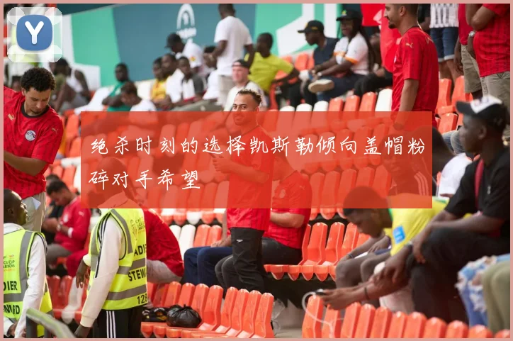 绝杀时刻的选择凯斯勒倾向盖帽粉碎对手希望