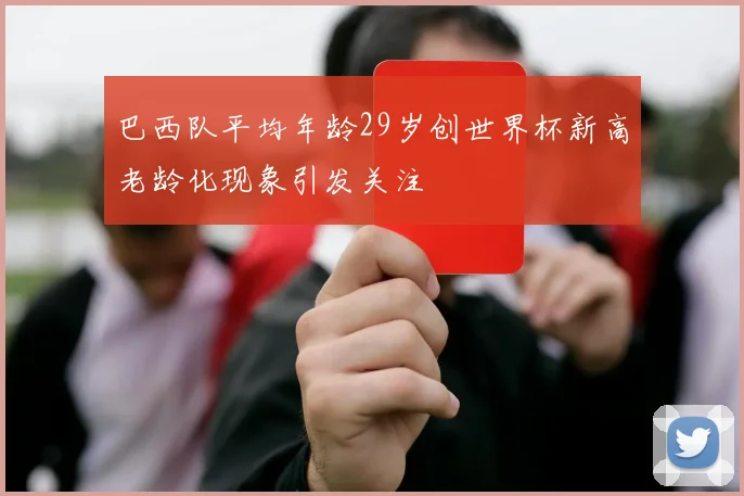 巴西队平均年龄29岁创世界杯新高老龄化现象引发关注