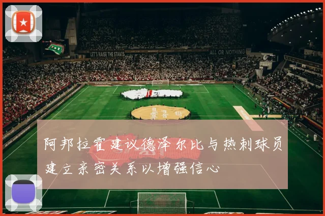 阿邦拉霍建议德泽尔比与热刺球员建立亲密关系以增强信心