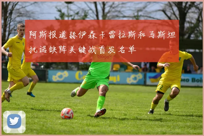 阿斯报道赫伊森卡雷拉斯和马斯坦托诺缺阵关键战首发名单