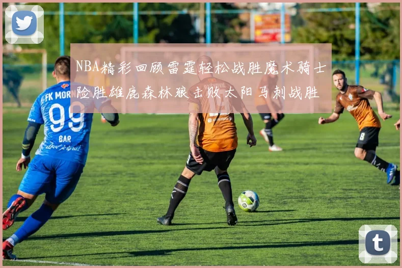 NBA精彩回顾雷霆轻松战胜魔术骑士险胜雄鹿森林狼击败太阳马刺战胜国王