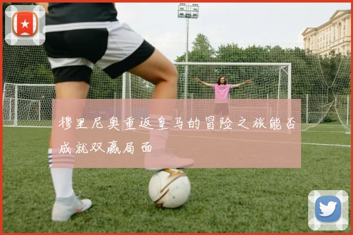 穆里尼奥重返皇马的冒险之旅能否成就双赢局面