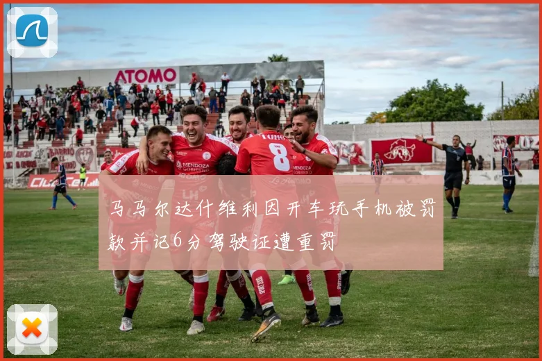 马马尔达什维利因开车玩手机被罚款并记6分驾驶证遭重罚