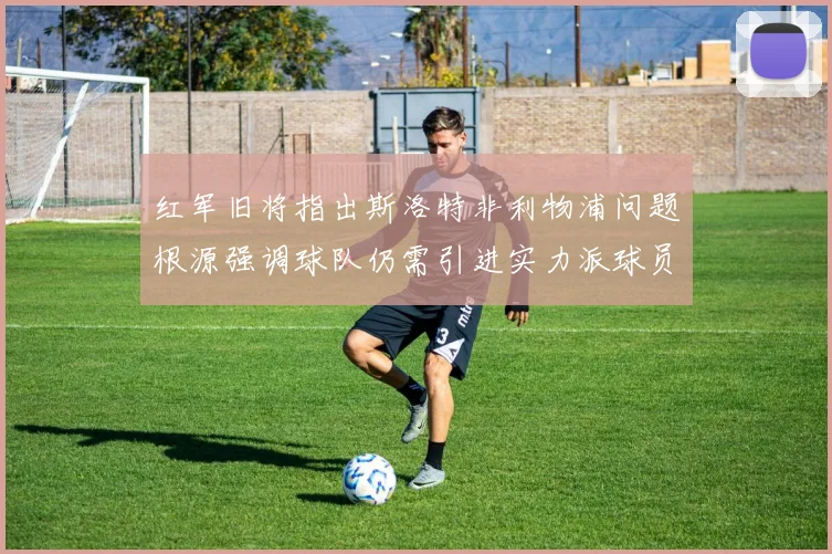 红军旧将指出斯洛特非利物浦问题根源强调球队仍需引进实力派球员