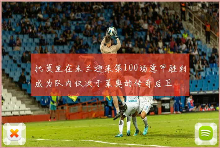 托莫里在米兰迎来第100场意甲胜利成为队内仅次于莱奥的传奇后卫