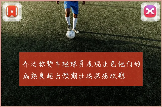 乔治称赞年轻球员表现出色他们的成熟度超出预期让我深感欣慰