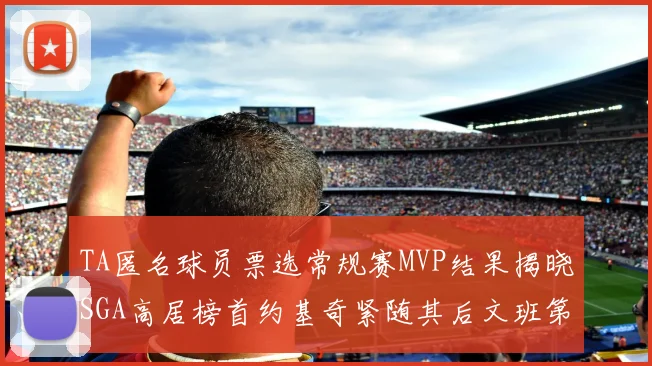 TA匿名球员票选常规赛MVP结果揭晓SGA高居榜首约基奇紧随其后文班第六