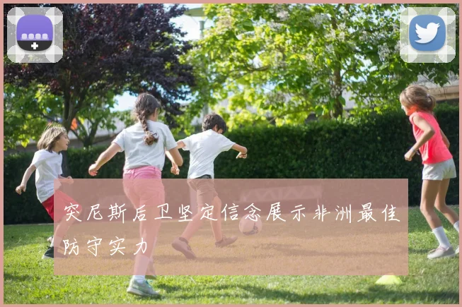 突尼斯后卫坚定信念展示非洲最佳防守实力