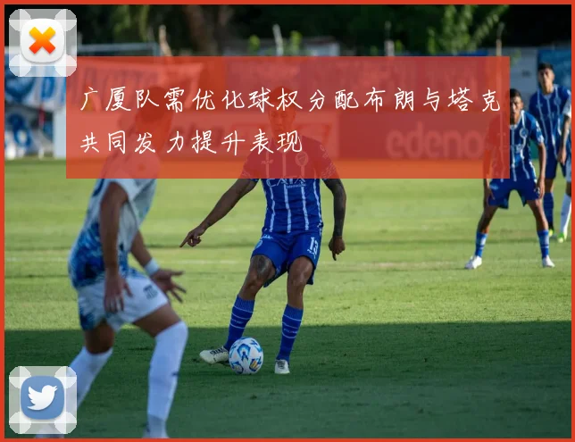 广厦队需优化球权分配布朗与塔克共同发力提升表现