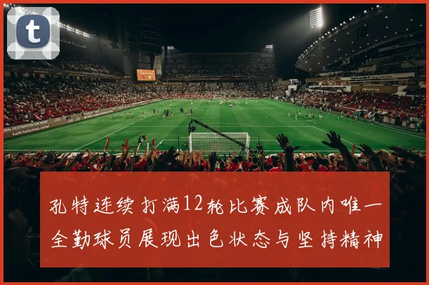 孔特连续打满12轮比赛成队内唯一全勤球员展现出色状态与坚持精神