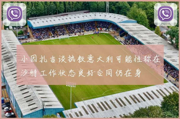 小因扎吉谈执教意大利可能性称在沙特工作状态良好合同仍在身