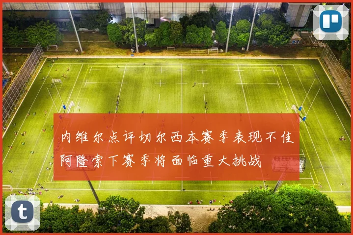 内维尔点评切尔西本赛季表现不佳阿隆索下赛季将面临重大挑战