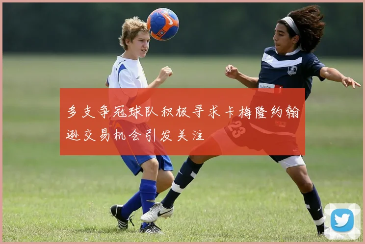 多支争冠球队积极寻求卡梅隆约翰逊交易机会引发关注