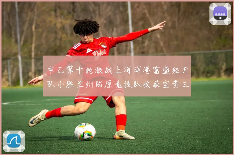 中乙第十轮激战上海海港富盛经开队小胜兰州陇原竞技队收获宝贵三分