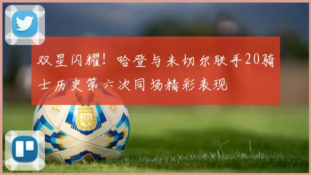 双星闪耀！哈登与米切尔联手20骑士历史第六次同场精彩表现