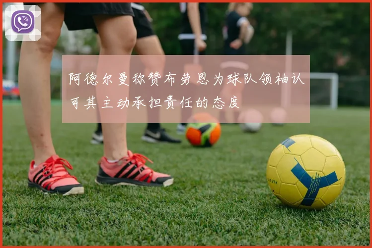 阿德尔曼称赞布劳恩为球队领袖认可其主动承担责任的态度