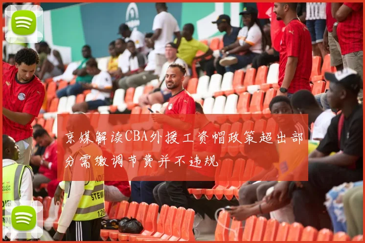 京媒解读CBA外援工资帽政策超出部分需缴调节费并不违规
