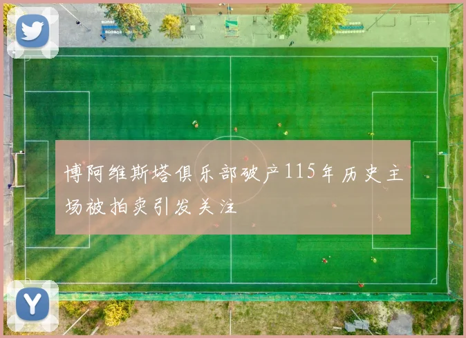博阿维斯塔俱乐部破产115年历史主场被拍卖引发关注