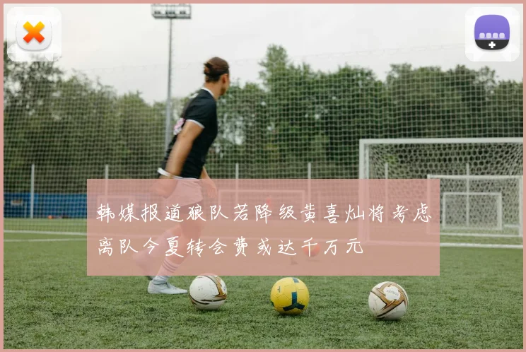 韩媒报道狼队若降级黄喜灿将考虑离队今夏转会费或达千万元