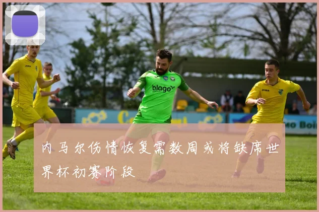 内马尔伤情恢复需数周或将缺席世界杯初赛阶段