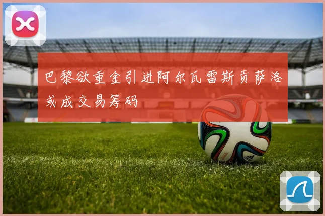 巴黎欲重金引进阿尔瓦雷斯贡萨洛或成交易筹码